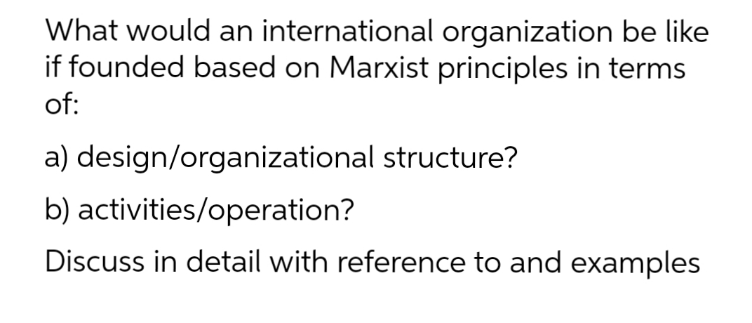 What would an international organization be like
if founded based on Marxist principles in terms
of:
a) design/organizational structure?
b) activities/operation?
Discuss in detail with reference to and examples