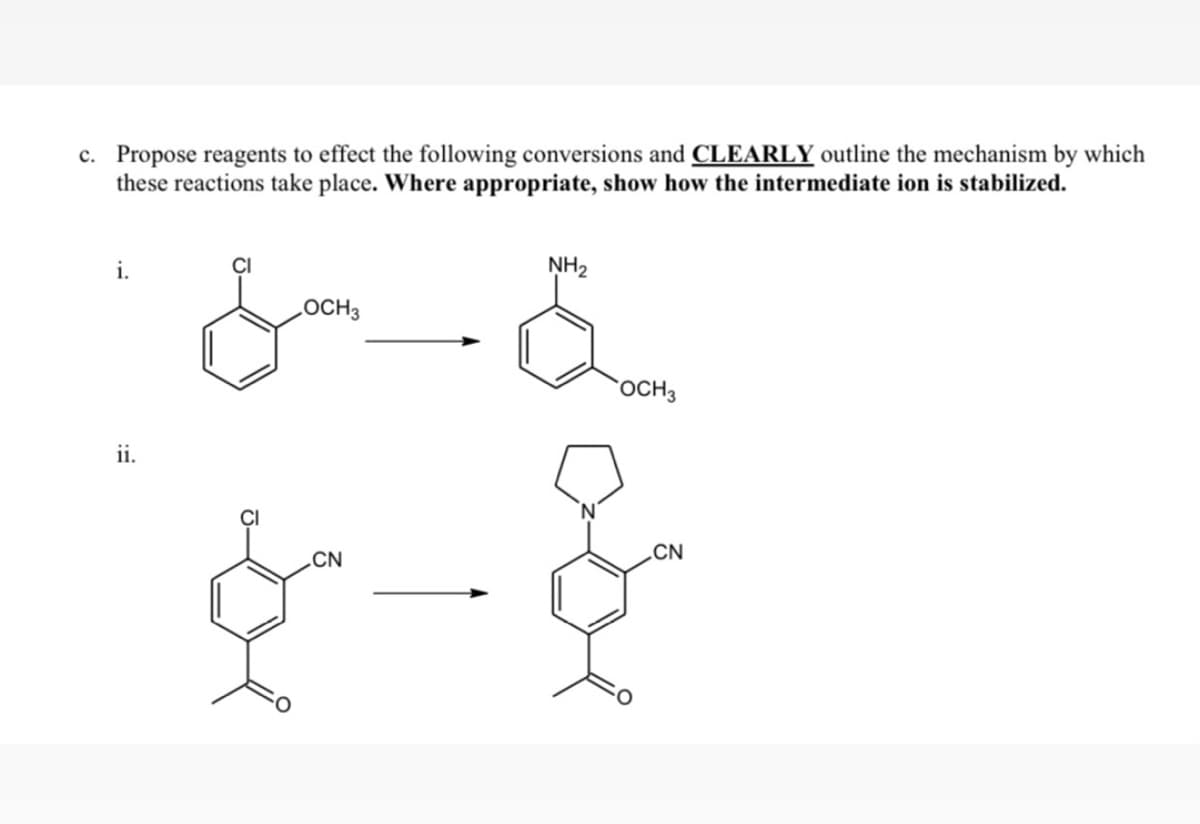 c. Propose reagents to effect the following conversions and CLEARLY outline the mechanism by which
these reactions take place. Where appropriate, show how the intermediate ion is stabilized.
i.
NH2
LOCH3
`OCH3
ii.
.CN
CN
