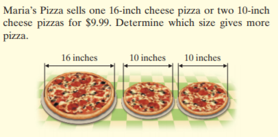 Maria's Pizza sells one 16-inch cheese pizza or two 10-inch
cheese pizzas for $9.99. Determine which size gives more
pizza.
16 inches
10 inches
10 inches
