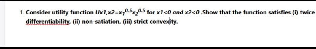 1. Consider utility function Ux1,x2%3Dx,0.5x20.5 for x1<0 and x2<0.Show that the function satisfies (i) twice
differentiability, (ii) non-satiation, (ii) strict convexity.
