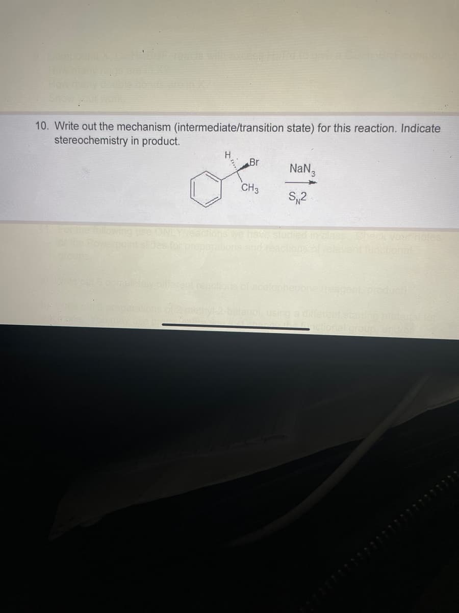 Comp
How
Carte EDF Tuncte with cest
10. Write out the mechanism (intermediate/transition state) for this reaction. Indicate
stereochemistry in product.
For the following
ONL
fides for prep
H
Br
Ed to give a CaHaBr F compour
CH3
NaN 3
S₁2
ferent reactions of acetophenone (reagent, produch
12-methyl-2-balanol, using a different starting material for
nctional groups and/or