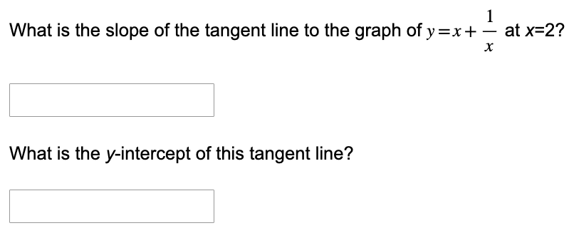 1
What is the slope of the tangent line to the graph of y=x+ at x=2?
What is the y-intercept of this tangent line?
X