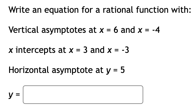 Write an equation for a rational function with:
Vertical asymptotes at x = 6 and x = -4
x intercepts at x = 3 and x = -3
Horizontal asymptote at y = 5
y =