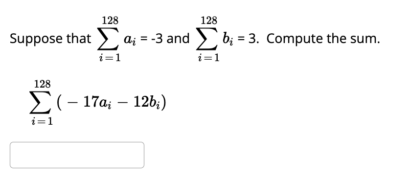 128
128
suppose that Σ α = -3 and b₁ = 3. Compute the sum.
i=1
i=1
128
Σ( - 17a; - 12b;)
i=1