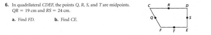 6. In quadrilateral CDEF, the points Q, R, S, and T are midpoints.
QR = 19 cm and RS = 24 cm.
a. Find FD.
b. Find CE.
F
O
E