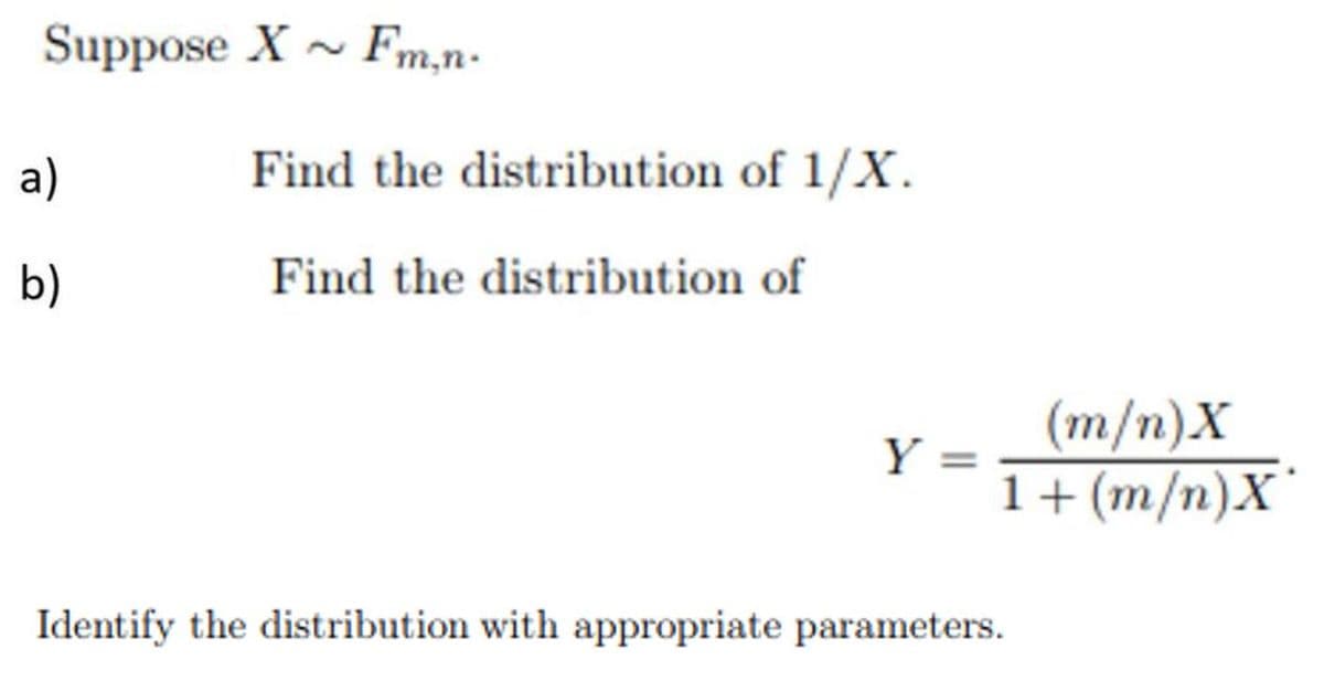 Suppose X - Fm,n-
a)
Find the distribution of 1/X.
b)
Find the distribution of
(m/n)X
Y =
1+ (m/n)X'
Identify the distribution with appropriate parameters.

