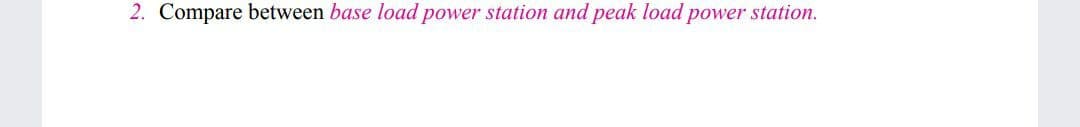 2. Compare between base load power station and peak load power station.
