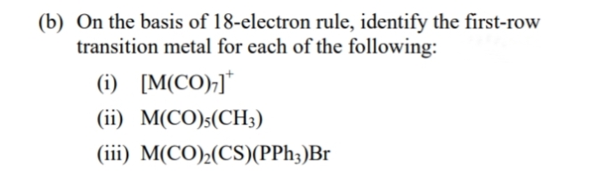 (b) On the basis of 18-electron rule, identify the first-row
transition metal for each of the following:
(i) [M(CO);]*
(ii) M(CO)s(CH3)
(iii) M(CO)2(CS)(PPH3)Br
