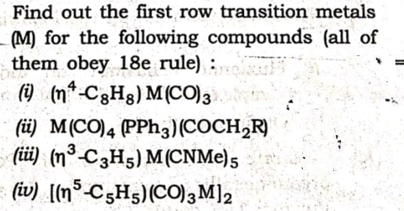 Find out the first row transition metals
(M) for the following compounds (all of
them obey 18e rule) :
e (@ (n*-C3Hg) M(CO)3
(ü) M(CO)4 (PPH3)(COCH,R)
(iüi) (n³-C3H5) M(CNME)5
(iv) ((n C3H5)(CO)3M]2
