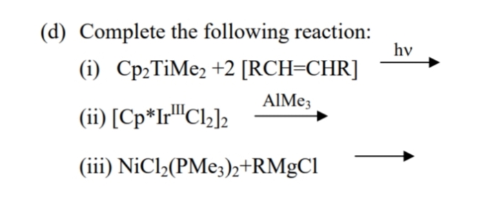 (d) Complete the following reaction:
hv
(i) Cp2TiMez +2 [RCH=CHR]
AlMe;
(ii) [Cp*Ir"Clz];
(iii) NiCl2(PME3)2+RMgCl
