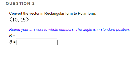 QUESTION 2
Convert the vector in Rectangular form to Polar form.
(10, 15)
Round your answers to whole numbers. The angle is in standard position.
R =
