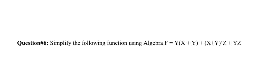 Question#6: Simplify the following function using Algebra F = Y(X+ Y) + (X+Y)'Z+ YZ
