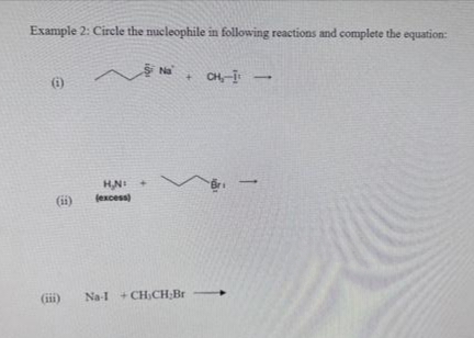 Example 2: Circle the nucleophile in following reactions and complete the equation:
(0)
(ii)
H,N: +
(excess)
Na+ CH-I¹
(iii) Na-1 +CH,CH,Br
Bri
-