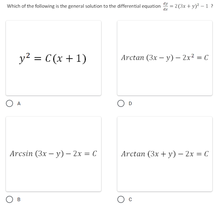Which of the following is the general solution to the differential equation
dx
:= 2 (3x + y)² – 1 ?
y2 = C(x + 1)
Arctan (3x — у) — 2х2 — С
%3D
O D
A
Arcsin (3x — у) — 2х %3D С
Arctan (3x + у) — 2х %3D С
В
