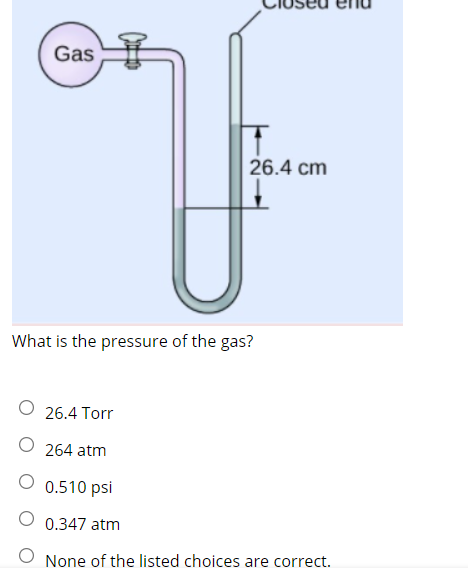 Gas
26.4 cm
What is the pressure of the gas?
O 26.4 Torr
O 264 atm
0.510 psi
0.347 atm
O None of the listed choices are correct.
