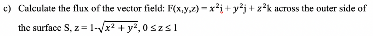 c) Calculate the flux of the vector field: F(x,y,z) = x²į + y²j + z²k across the outer side of
the surface S, z = 1-√√x² + y²2,0 ≤z≤1