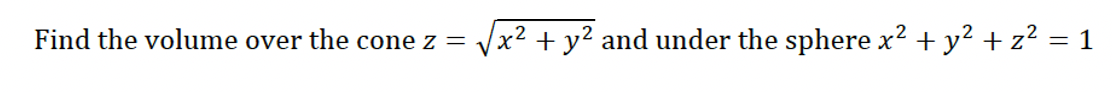 Find the volume over the cone z =
√x² + y² and under the sphere x² + y² + z² = 1