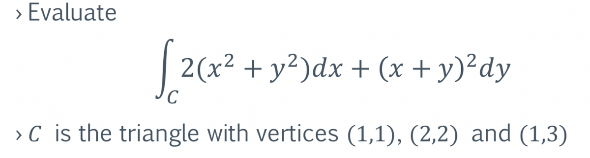 > Evaluate
[2(x² + y²)dx + (x + y)²dy
› C is the triangle with vertices (1,1), (2,2) and (1,3)