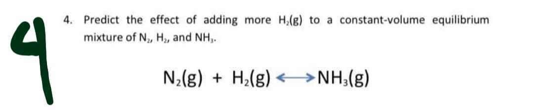4. Predict the effect of adding more H,(g) to a constant-volume equilibrium
mixture of N, H2, and NH,.
N2(g) + H;(g)
<→NH;(g)
