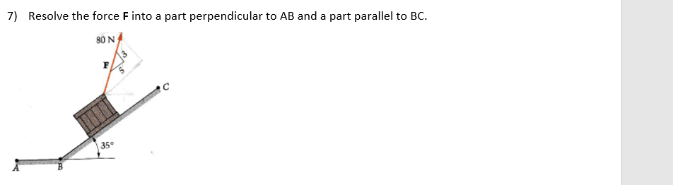 7) Resolve the force F into a part perpendicular to AB and a part parallel to BC.
80 N
3
F
35
