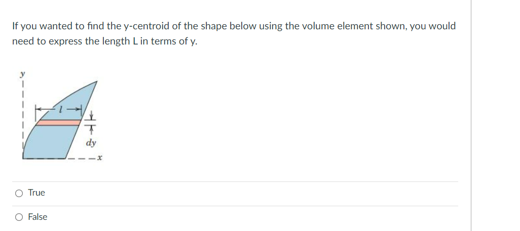 If you wanted to find the y-centroid of the shape below using the volume element shown, you would
need to express the length Lin terms of y.
O True
O False
