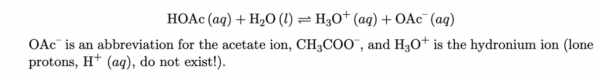 HOAC (ag) + H2O (1) = H3O* (aq) + OAC¯ (aq)
OAc is an abbreviation for the acetate ion, CH;COO, and H3o* is the hydronium ion (lone
protons, H* (aq), do not exist!).
