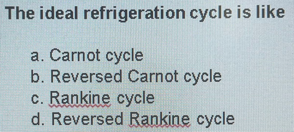 The ideal
refrigeration cycle is like
a. Carnot cycle
b. Reversed Carnot cycle
c. Rankine cycle
d. Reversed Rankine cycle