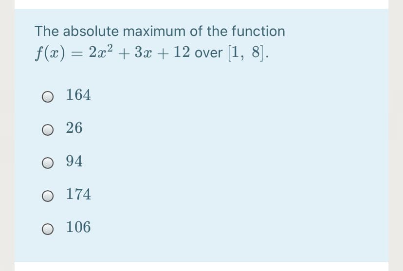 The absolute maximum of the function
f(x) = 2x² + 3x + 12 over [1, 8].
O 164
26
O 94
O 174
O 106
