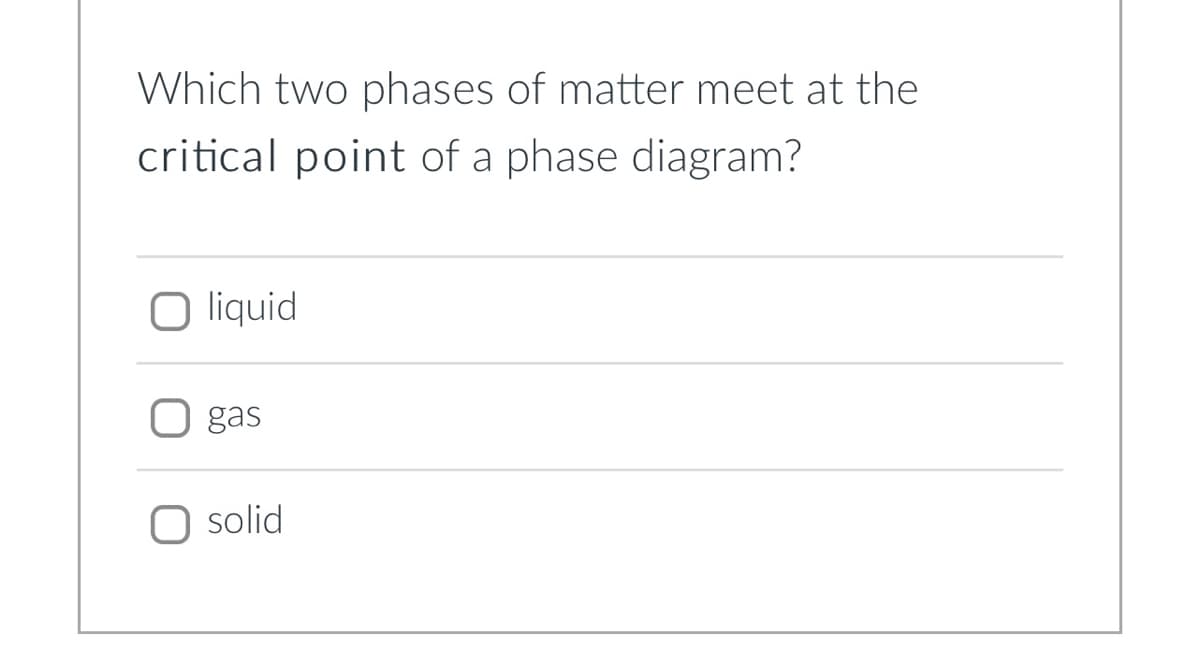 Which two phases of matter meet at the
critical point of a phase diagram?
O liquid
gas
O solid
