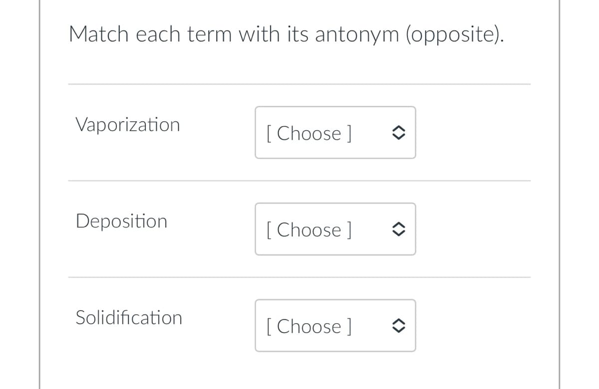 Match each term with its antonym (opposite).
Vaporization
[ Choose ]
Deposition
[ Choose ]
Solidification
[ Choose ]
<>
<>
<>

