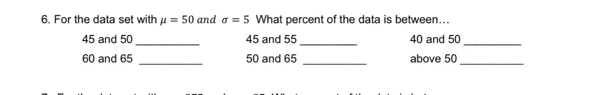6. For the data set with u = 50 and o = 5 What percent of the data is between...
45 and 50
45 and 55
40 and 50
60 and 65
50 and 65
above 50
