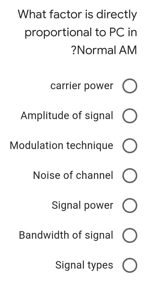 What factor is directly
proportional to PC in
?Normal AM
carrier power
Amplitude of signal
Modulation technique O
Noise of channel O
Signal power O
Bandwidth of signal
Signal types O