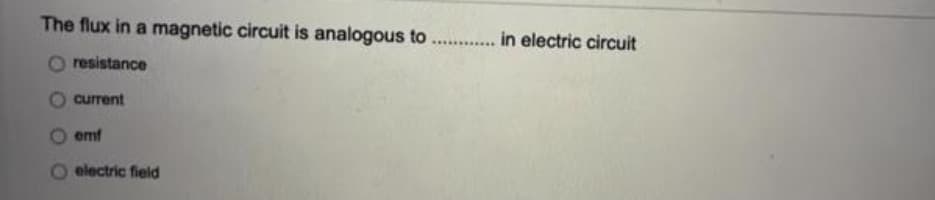 The flux in a magnetic circuit is analogous to . . in electric circuit
..........
resistance
current
emf
electric field
