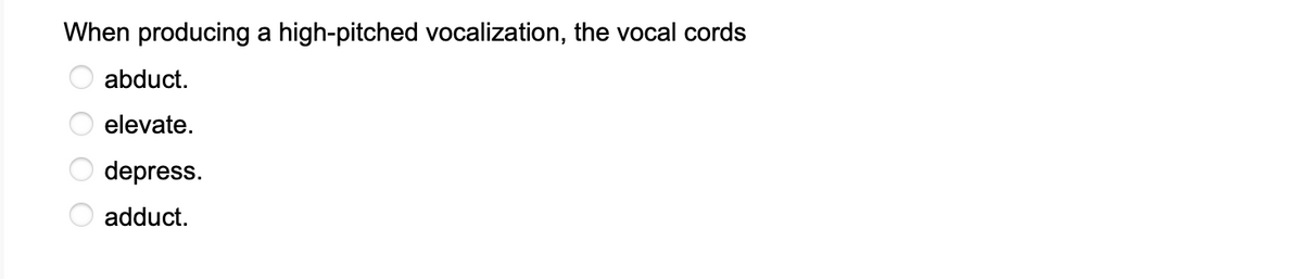 When producing a high-pitched vocalization, the vocal cords
0 000
abduct.
elevate.
depress.
adduct.