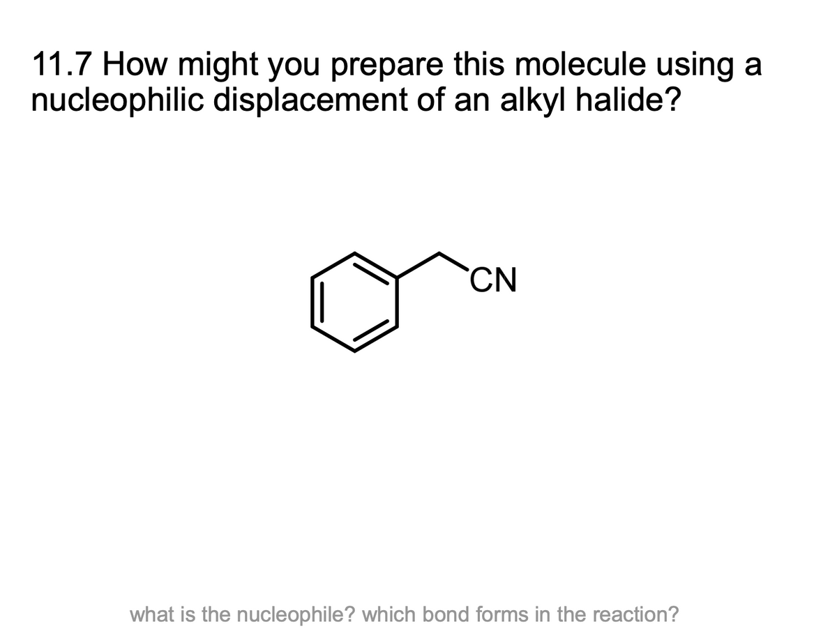 11.7 How might you prepare this molecule using a
nucleophilic displacement of an alkyl halide?
CN
what is the nucleophile? which bond forms in the reaction?