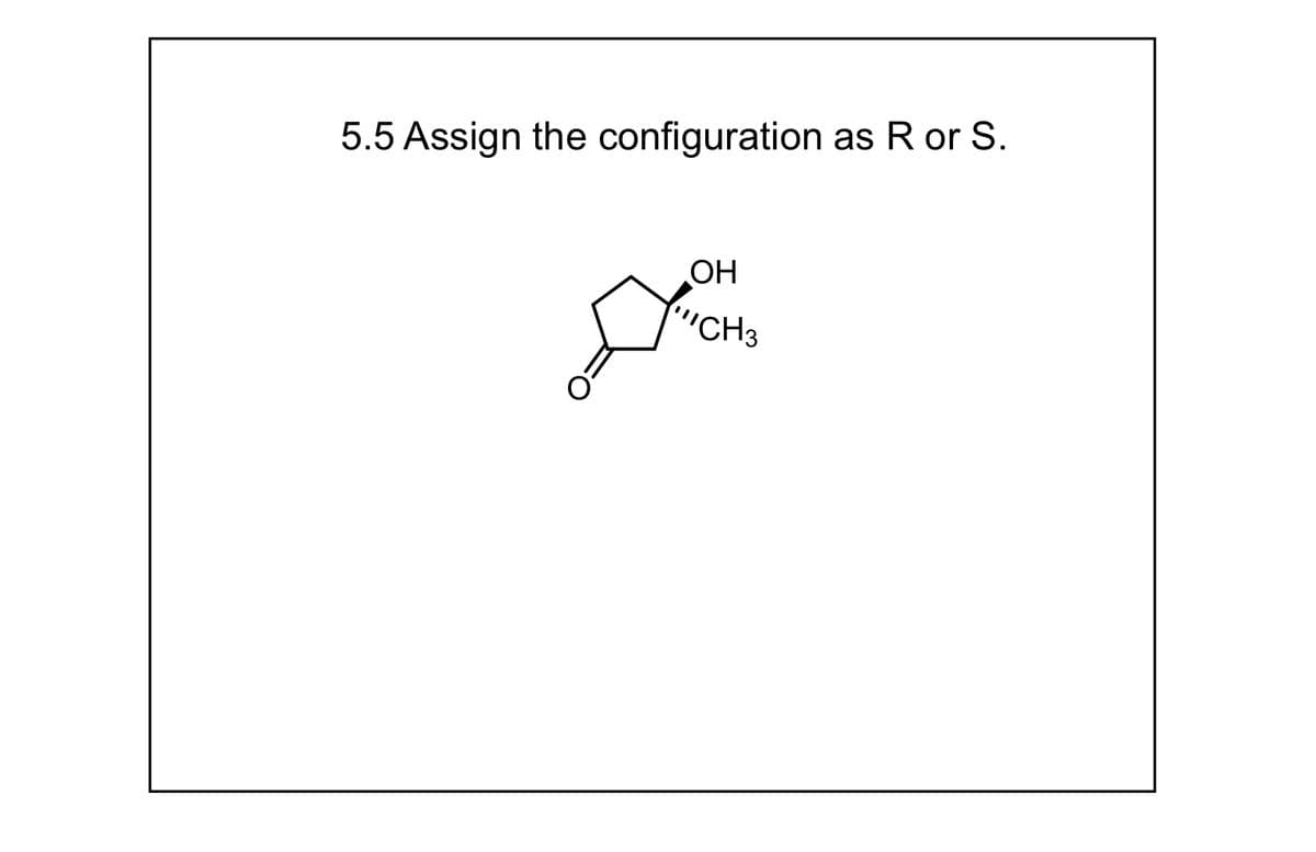 5.5 Assign the configuration as R or S.
OH
"CH 3
DICH