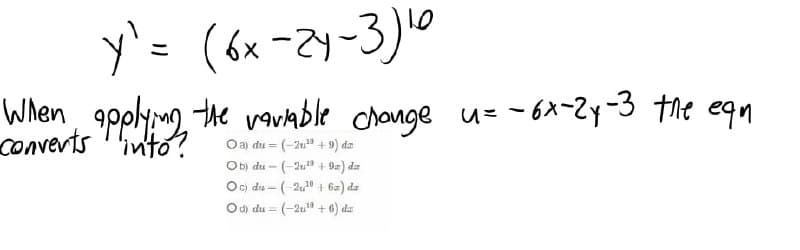 y'= (6x-2y-3)10
When 9polythe vavable change u= - 6x-2y-3 the eqn
converts 'into?
Oa) du = (-2u" + 9) da
Ob) du – (-2u" + 9=) da
Oc) du - (-2u" + 62) da
O) du = (-2u" + 6) da
