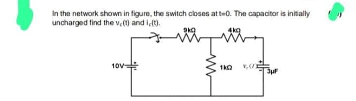 In the network shown in figure, the switch closes at t=0. The capacitor is initially
uncharged find the ve(t) and ic(t).
10V-
9kQ
ww
4kQ
1kQ
3μF