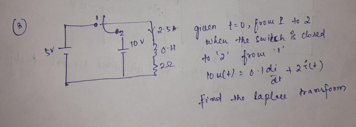 SV
ótor
1₁0v
2.5A
0.4
252
given t=0, from I to 2
when the switch is closed
to '2' from
to u(t) = 0·1 di + 2i(+)
at
Find the laplace transform