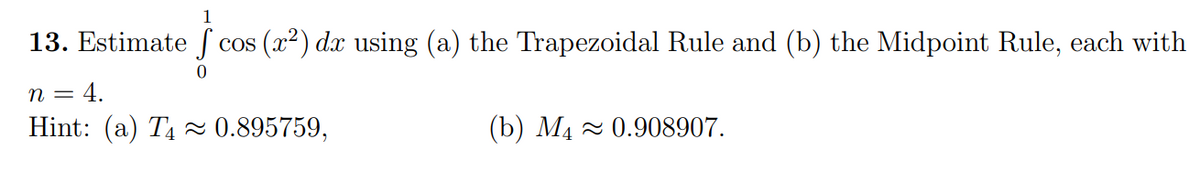 13. Estimate f cos (x²) dx using (a) the Trapezoidal Rule and (b) the Midpoint Rule, each with
0
n =
= 4.
Hint: (a) T4≈ 0.895759,
(b) M4≈ 0.908907.