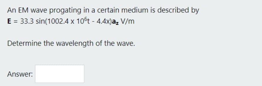 An EM wave progating in a certain medium is described by
E = 33.3 sin(1002.4 x 10°t - 4.4x)a₂ V/m
Determine the wavelength of the wave.
Answer: