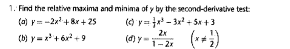 1. Find the relative maxima and minima of y by the second-derivative test:
(a) y = --2x? + 8x + 25
(b) y = x³ + 6x² + 9
(c) y = }x³ – 3x² + 5x + 3
(d) Y = 1- 2x
2x
(1*)
