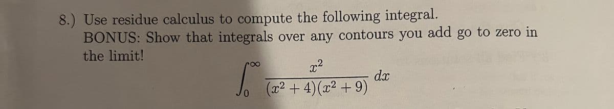 8.) Use residue calculus to compute the following integral.
BONUS: Show that integrals over any contours you add go to zero in
the limit!
0
So
x2
dx
(x² + 4)(x²+9)