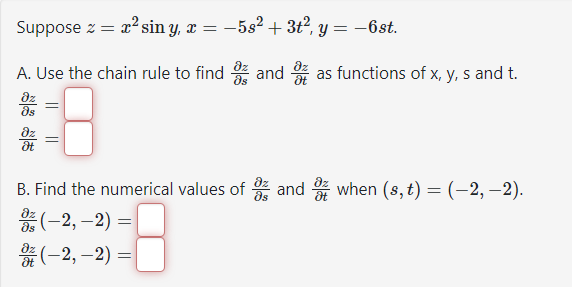 Suppose z = x² sin y, x = −5s² + 3t², y = −6st.
A. Use the chain rule to find
3
=
and as functions of x, y, s and t.
B. Find the numerical values of and when (s, t) = (-2,-2).
(-2,-2) =
(-2,-2) =