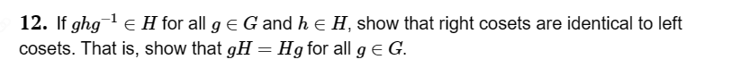 12. If ghg¯¹ € H for all g = G and h = H, show that right cosets are identical to left
cosets. That is, show that gH = Hg for all g = G.