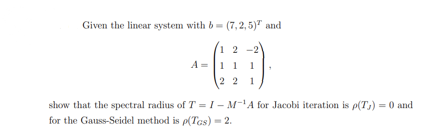 Given the linear system with b = (7,2,5) and
12-2
A =
1 1
1
22 1
show that the spectral radius of T = I - M¹A for Jacobi iteration is p(T) = 0 and
for the Gauss-Seidel method is p(TGS) = 2.