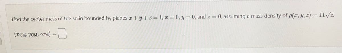 Find the center mass of the solid bounded by planes x+y+z=1, x = 0, y = 0, and 2 = 0, assuming a mass density of p(x, y, z) =11√2.
(TCM, YCM, ZCM) =