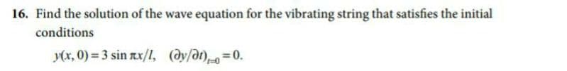 16. Find the solution of the wave equation for the vibrating string that satisfies the initial
conditions
y(x, 0) = 3 sin ax/l, (ay/at)0.
