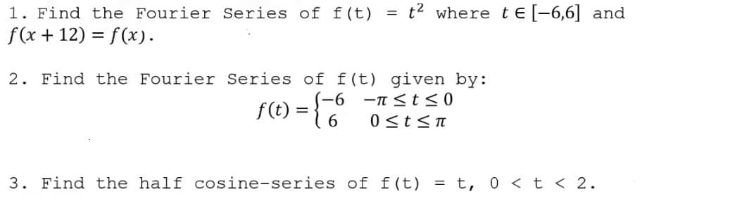 t2 where te[-6,6] and
1. Find the Fourier Series of f(t)
f(x + 12) = f(x).
%3D
2. Find the Fourier Series of f(t) given by:
-6 -n <ts 0
f(t) = {"
0st<T
3. Find the half cosine-series of f(t)
= t, 0 < t < 2.
