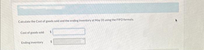 Calculate the Cost of goods sold and the ending inventory at May 31 using the FIFO formula.
Cost of goods sold $
Ending inventory